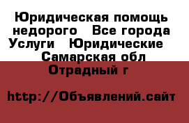 Юридическая помощь недорого - Все города Услуги » Юридические   . Самарская обл.,Отрадный г.
